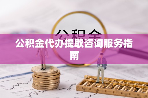 中坜公积金代办提取咨询服务指南