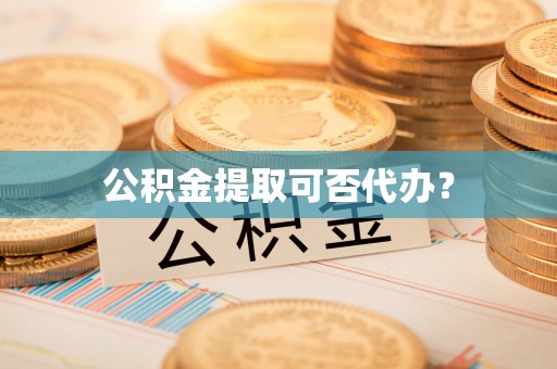中坜公积金提取可否代办？