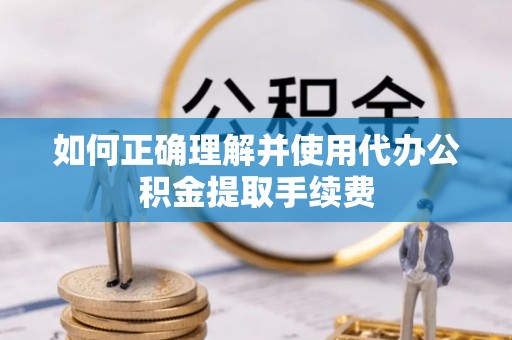 中坜如何正确理解并使用代办公积金提取手续费