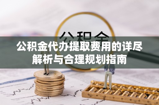 中坜公积金代办提取费用的详尽解析与合理规划指南