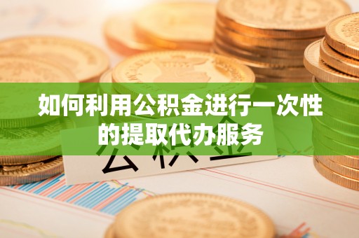 中坜如何利用公积金进行一次性的提取代办服务