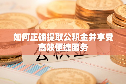 中坜如何正确提取公积金并享受高效便捷服务