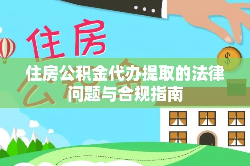 中坜住房公积金代办提取的法律问题与合规指南