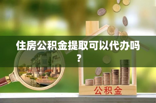 中坜住房公积金提取可以代办吗？