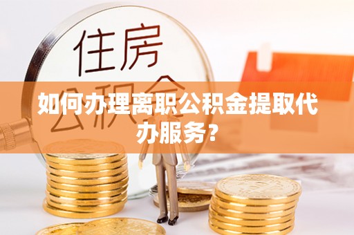 中坜如何办理离职公积金提取代办服务？