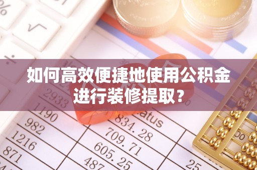 中坜如何高效便捷地使用公积金进行装修提取？