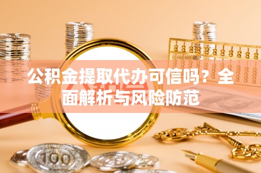中坜公积金提取代办可信吗？全面解析与风险防范