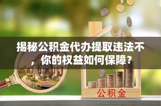 中坜揭秘公积金代办提取违法不，你的权益如何保障？